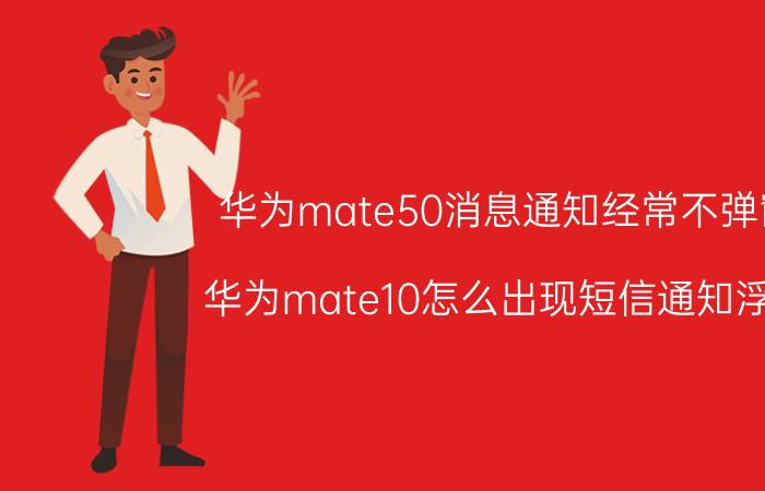 华为mate50消息通知经常不弹窗 华为mate10怎么出现短信通知浮窗？